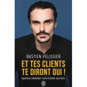 Et tes clients te diront oui ! Apprendre à déclencher l'envie d'acheter sans forcer de Bastien Pelissier