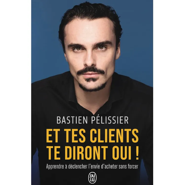 Et tes clients te diront oui ! Apprendre à déclencher l'envie d'acheter sans forcer de Bastien Pelissier